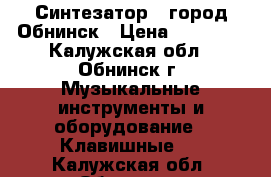 Синтезатор , город Обнинск › Цена ­ 15 000 - Калужская обл., Обнинск г. Музыкальные инструменты и оборудование » Клавишные   . Калужская обл.,Обнинск г.